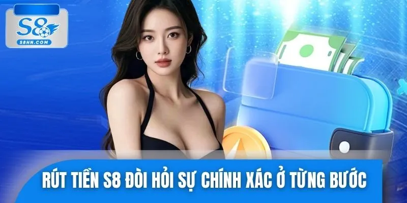 Rút tiền S8 đòi hỏi sự chính xác, rõ ràng ở từng bước